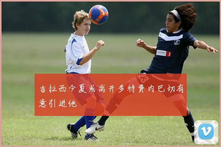吉拉西今夏或离开多特费内巴切有意引进他