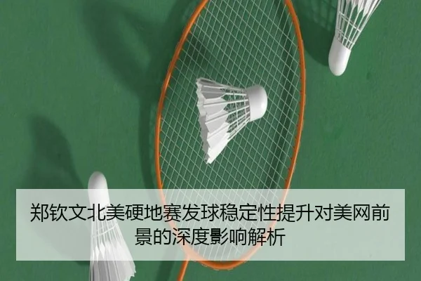 郑钦文北美硬地赛发球稳定性提升对美网前景的深度影响解析
