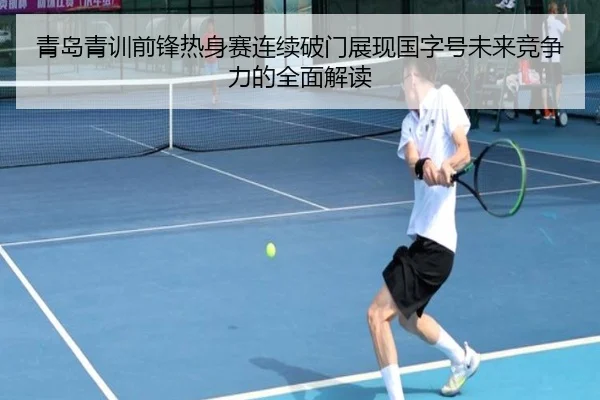 青岛青训前锋热身赛连续破门展现国字号未来竞争力的全面解读